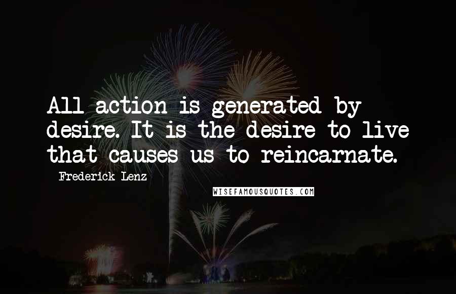 Frederick Lenz Quotes: All action is generated by desire. It is the desire to live that causes us to reincarnate.