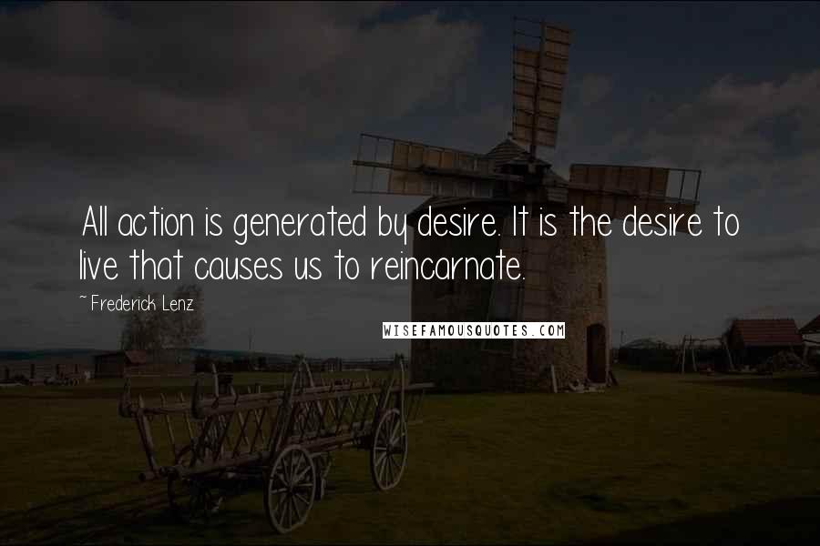 Frederick Lenz Quotes: All action is generated by desire. It is the desire to live that causes us to reincarnate.