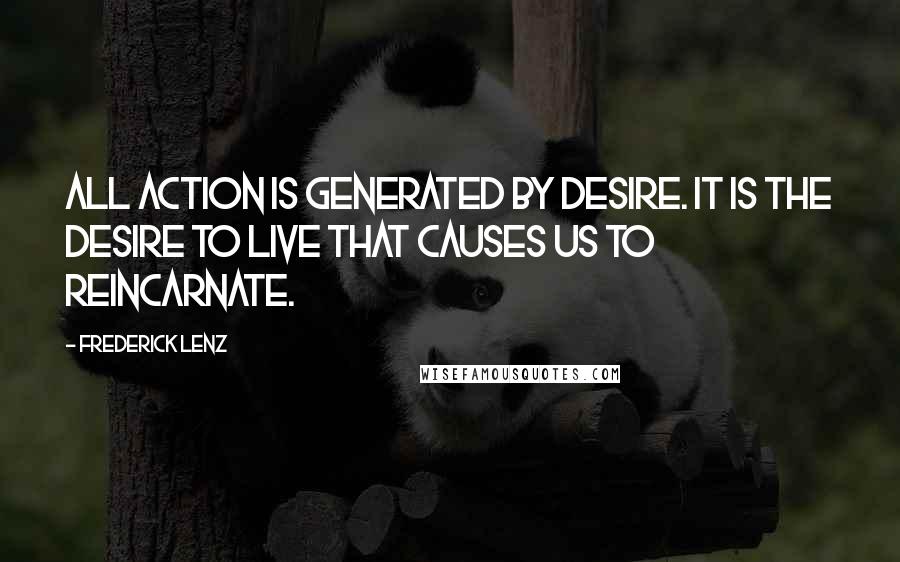 Frederick Lenz Quotes: All action is generated by desire. It is the desire to live that causes us to reincarnate.