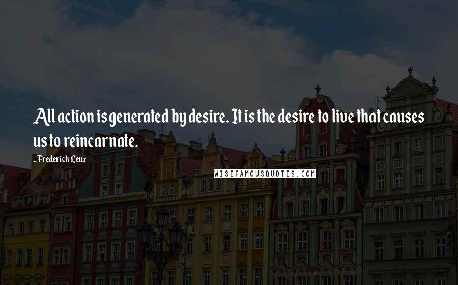 Frederick Lenz Quotes: All action is generated by desire. It is the desire to live that causes us to reincarnate.