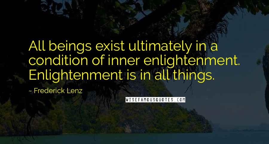 Frederick Lenz Quotes: All beings exist ultimately in a condition of inner enlightenment. Enlightenment is in all things.