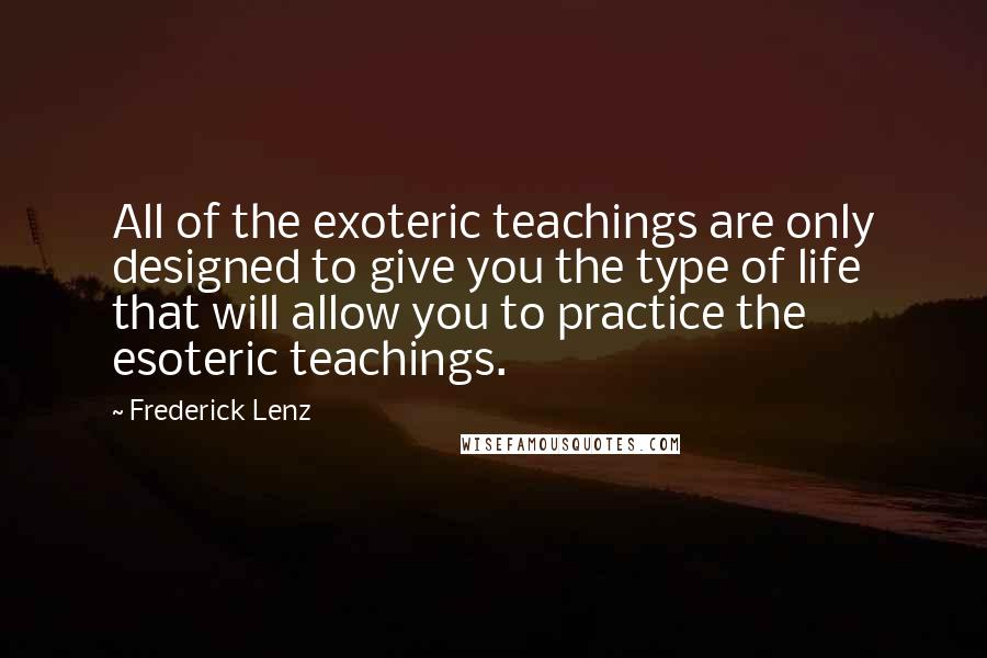 Frederick Lenz Quotes: All of the exoteric teachings are only designed to give you the type of life that will allow you to practice the esoteric teachings.