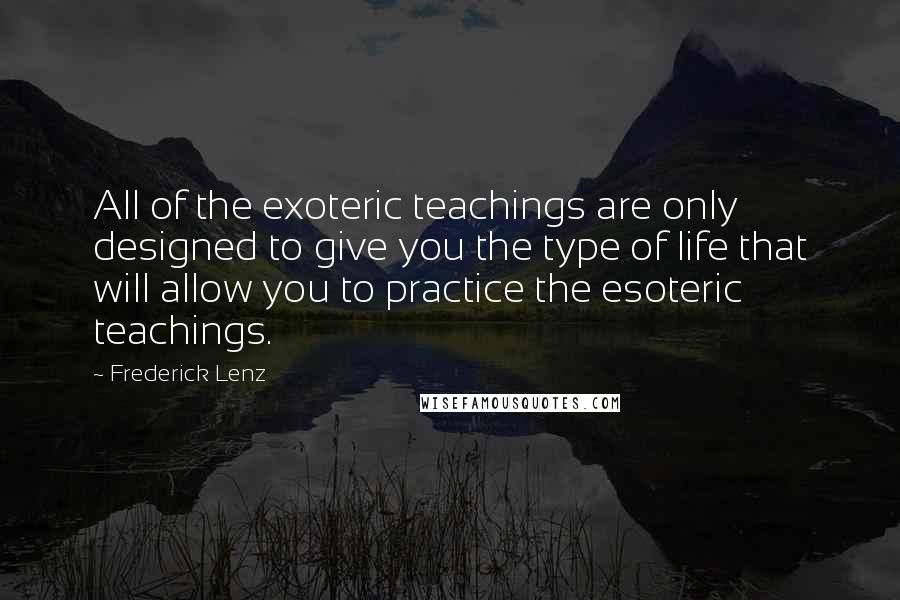 Frederick Lenz Quotes: All of the exoteric teachings are only designed to give you the type of life that will allow you to practice the esoteric teachings.