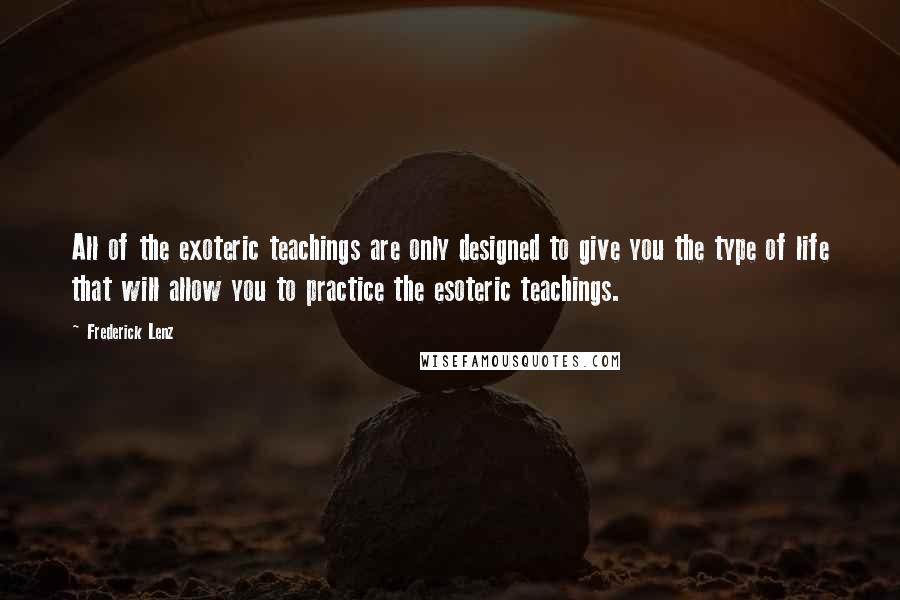 Frederick Lenz Quotes: All of the exoteric teachings are only designed to give you the type of life that will allow you to practice the esoteric teachings.