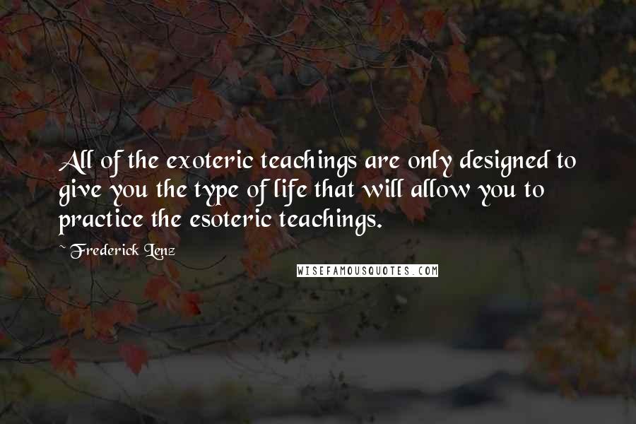 Frederick Lenz Quotes: All of the exoteric teachings are only designed to give you the type of life that will allow you to practice the esoteric teachings.