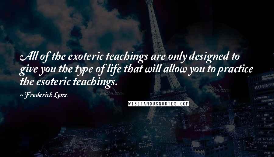 Frederick Lenz Quotes: All of the exoteric teachings are only designed to give you the type of life that will allow you to practice the esoteric teachings.