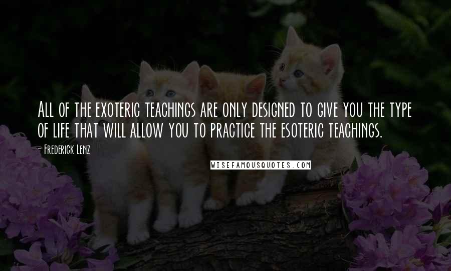 Frederick Lenz Quotes: All of the exoteric teachings are only designed to give you the type of life that will allow you to practice the esoteric teachings.
