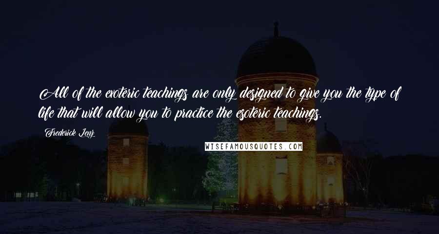 Frederick Lenz Quotes: All of the exoteric teachings are only designed to give you the type of life that will allow you to practice the esoteric teachings.