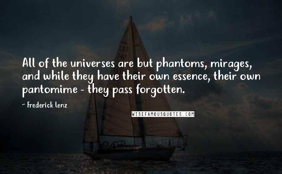 Frederick Lenz Quotes: All of the universes are but phantoms, mirages, and while they have their own essence, their own pantomime - they pass forgotten.