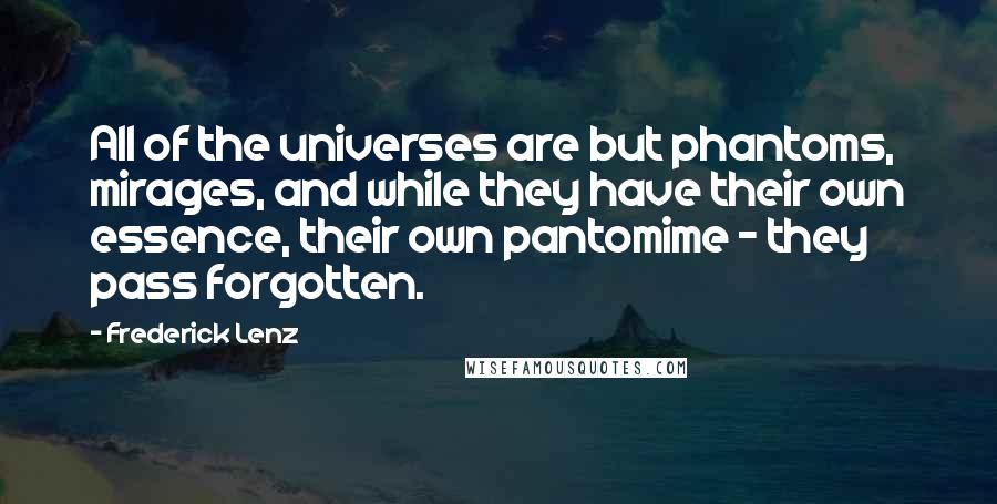 Frederick Lenz Quotes: All of the universes are but phantoms, mirages, and while they have their own essence, their own pantomime - they pass forgotten.