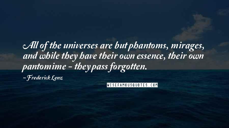 Frederick Lenz Quotes: All of the universes are but phantoms, mirages, and while they have their own essence, their own pantomime - they pass forgotten.
