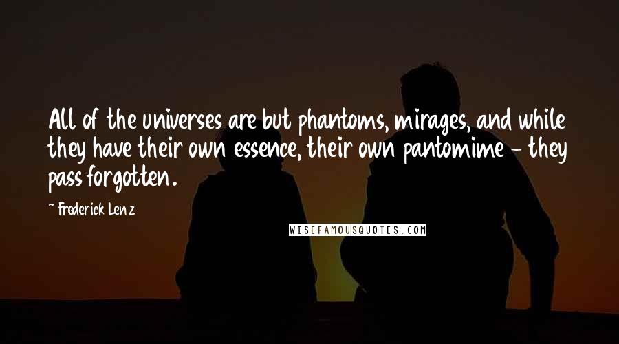 Frederick Lenz Quotes: All of the universes are but phantoms, mirages, and while they have their own essence, their own pantomime - they pass forgotten.