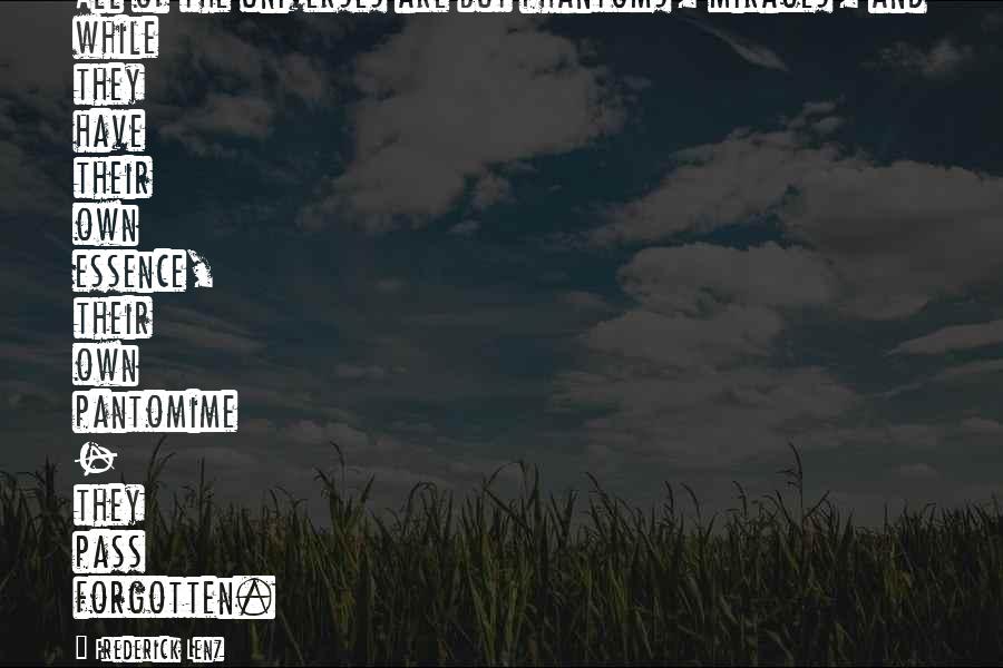 Frederick Lenz Quotes: All of the universes are but phantoms, mirages, and while they have their own essence, their own pantomime - they pass forgotten.