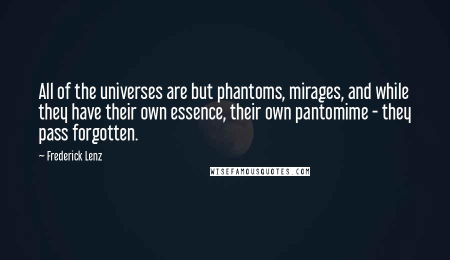 Frederick Lenz Quotes: All of the universes are but phantoms, mirages, and while they have their own essence, their own pantomime - they pass forgotten.