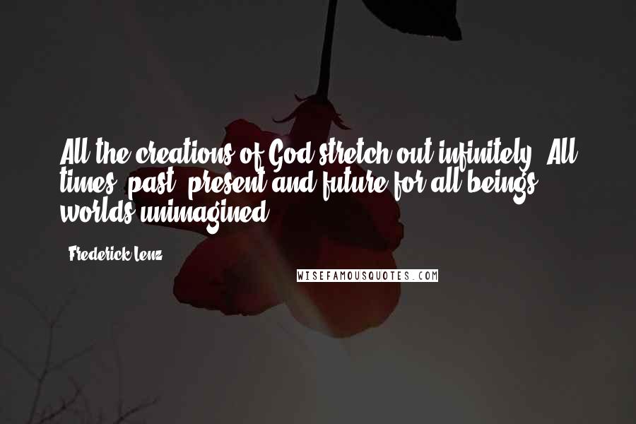 Frederick Lenz Quotes: All the creations of God stretch out infinitely. All times, past, present and future for all beings, worlds unimagined