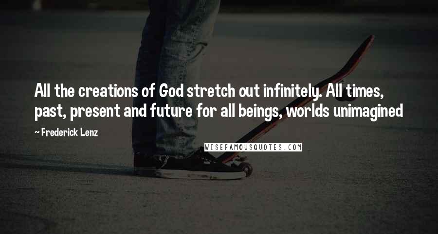Frederick Lenz Quotes: All the creations of God stretch out infinitely. All times, past, present and future for all beings, worlds unimagined
