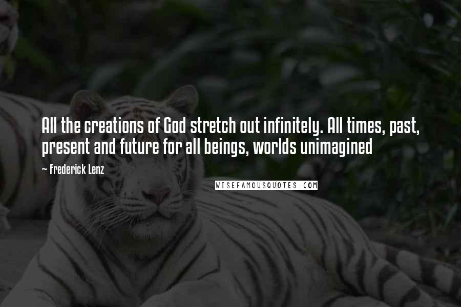 Frederick Lenz Quotes: All the creations of God stretch out infinitely. All times, past, present and future for all beings, worlds unimagined