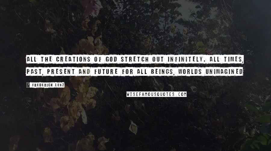 Frederick Lenz Quotes: All the creations of God stretch out infinitely. All times, past, present and future for all beings, worlds unimagined