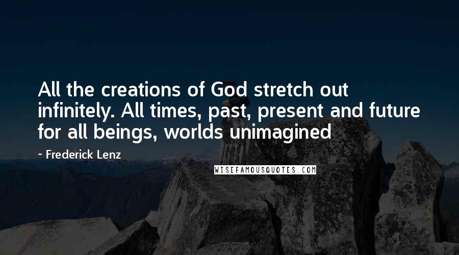 Frederick Lenz Quotes: All the creations of God stretch out infinitely. All times, past, present and future for all beings, worlds unimagined