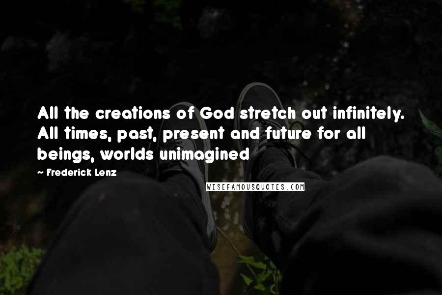 Frederick Lenz Quotes: All the creations of God stretch out infinitely. All times, past, present and future for all beings, worlds unimagined