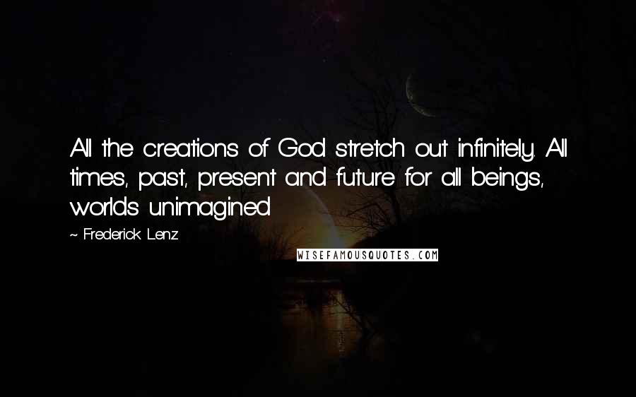 Frederick Lenz Quotes: All the creations of God stretch out infinitely. All times, past, present and future for all beings, worlds unimagined