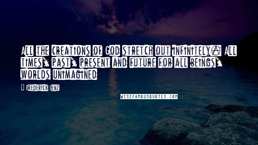 Frederick Lenz Quotes: All the creations of God stretch out infinitely. All times, past, present and future for all beings, worlds unimagined