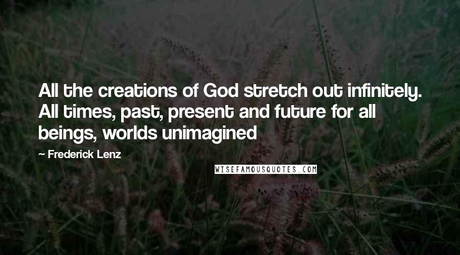 Frederick Lenz Quotes: All the creations of God stretch out infinitely. All times, past, present and future for all beings, worlds unimagined