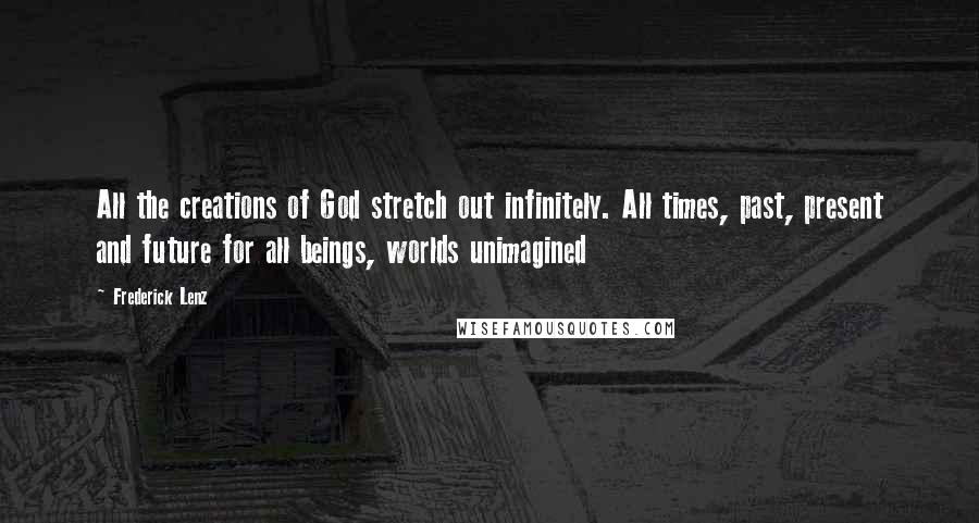 Frederick Lenz Quotes: All the creations of God stretch out infinitely. All times, past, present and future for all beings, worlds unimagined