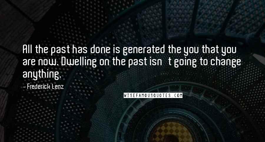 Frederick Lenz Quotes: All the past has done is generated the you that you are now. Dwelling on the past isn't going to change anything.