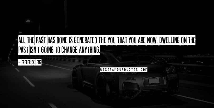 Frederick Lenz Quotes: All the past has done is generated the you that you are now. Dwelling on the past isn't going to change anything.