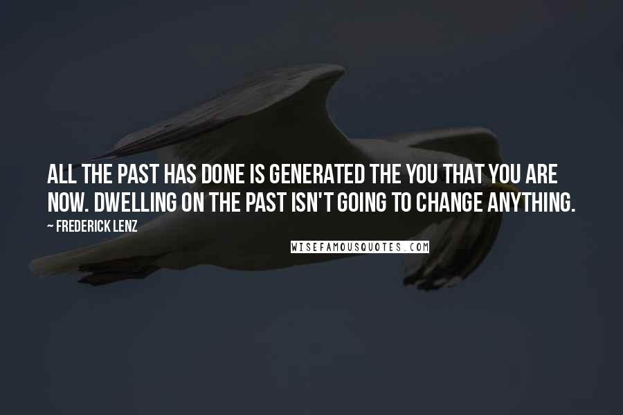 Frederick Lenz Quotes: All the past has done is generated the you that you are now. Dwelling on the past isn't going to change anything.