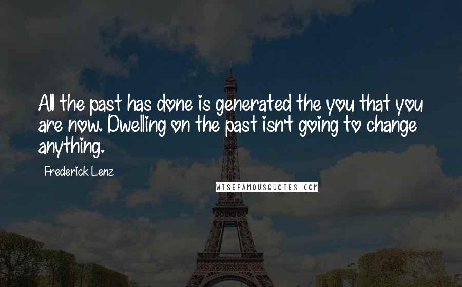 Frederick Lenz Quotes: All the past has done is generated the you that you are now. Dwelling on the past isn't going to change anything.