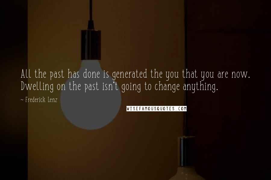 Frederick Lenz Quotes: All the past has done is generated the you that you are now. Dwelling on the past isn't going to change anything.