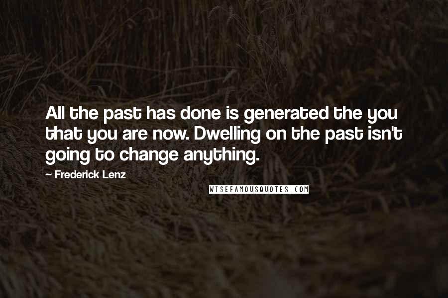 Frederick Lenz Quotes: All the past has done is generated the you that you are now. Dwelling on the past isn't going to change anything.