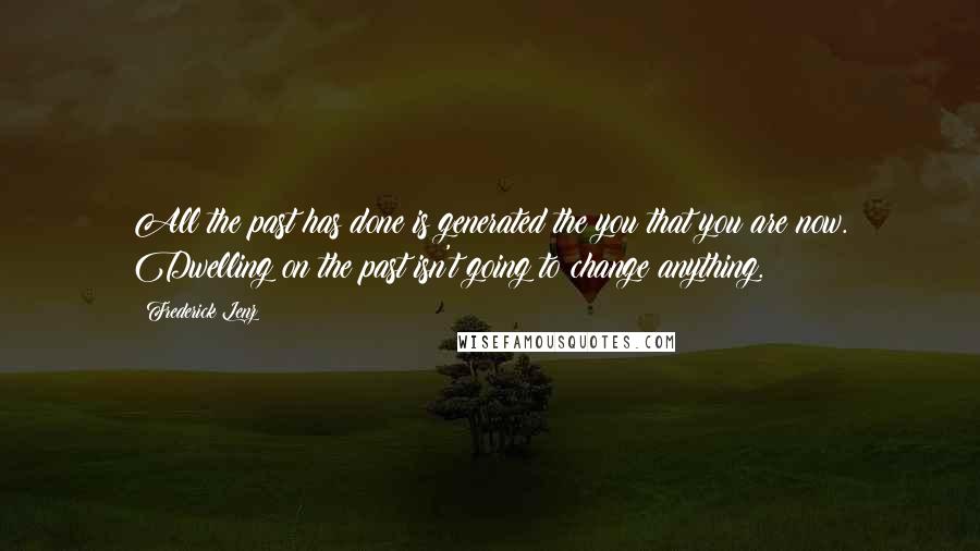 Frederick Lenz Quotes: All the past has done is generated the you that you are now. Dwelling on the past isn't going to change anything.