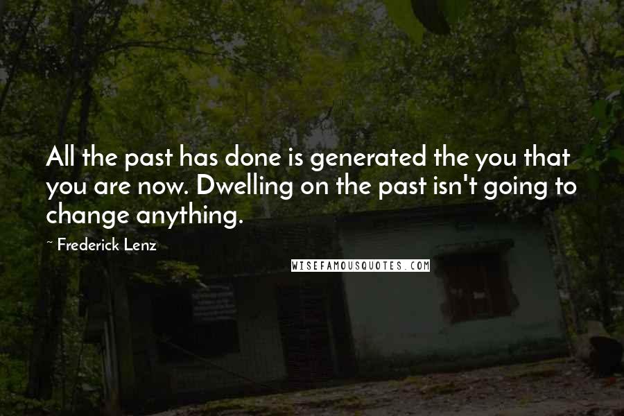 Frederick Lenz Quotes: All the past has done is generated the you that you are now. Dwelling on the past isn't going to change anything.