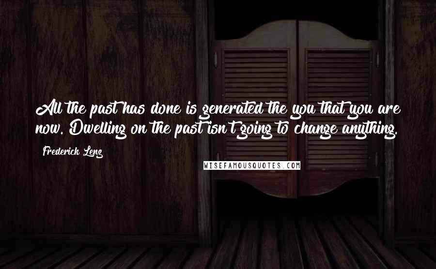 Frederick Lenz Quotes: All the past has done is generated the you that you are now. Dwelling on the past isn't going to change anything.