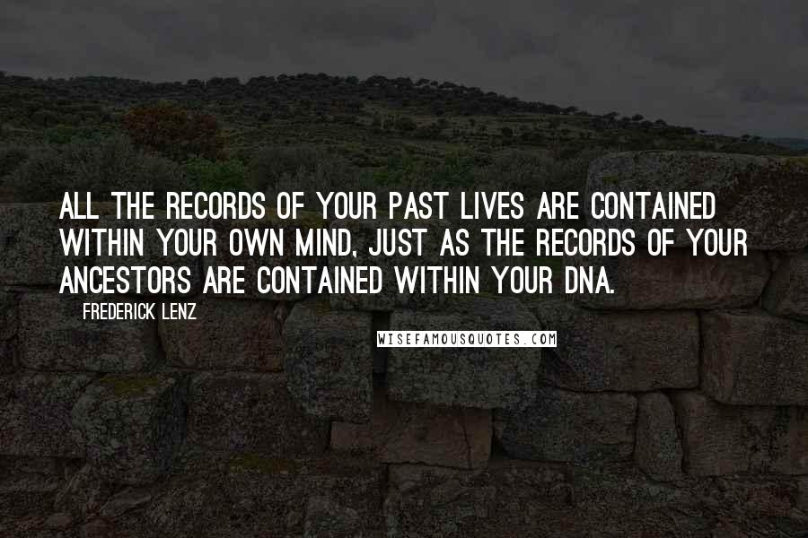 Frederick Lenz Quotes: All the records of your past lives are contained within your own mind, just as the records of your ancestors are contained within your DNA.