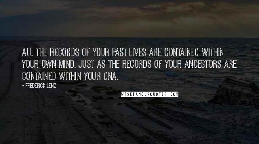 Frederick Lenz Quotes: All the records of your past lives are contained within your own mind, just as the records of your ancestors are contained within your DNA.