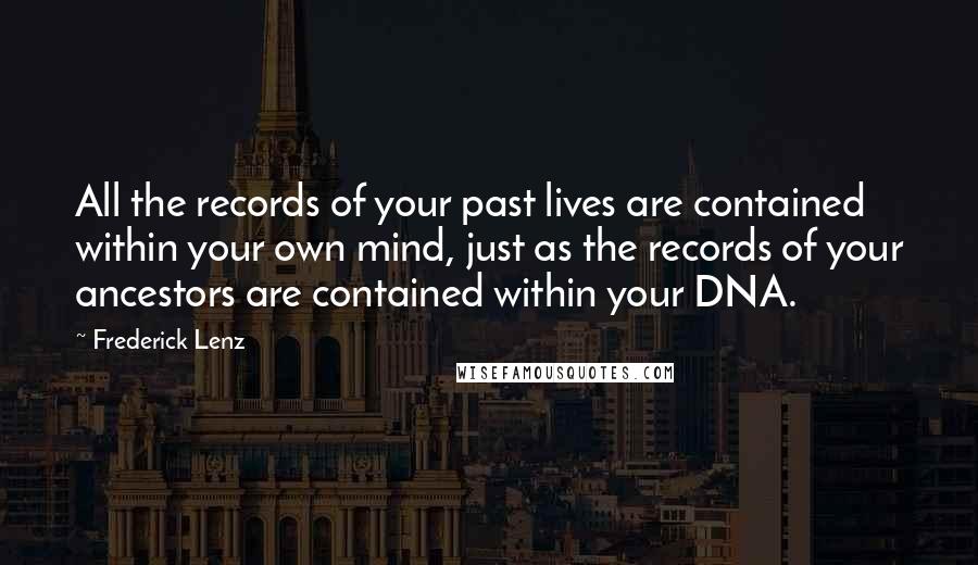 Frederick Lenz Quotes: All the records of your past lives are contained within your own mind, just as the records of your ancestors are contained within your DNA.