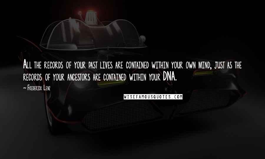 Frederick Lenz Quotes: All the records of your past lives are contained within your own mind, just as the records of your ancestors are contained within your DNA.