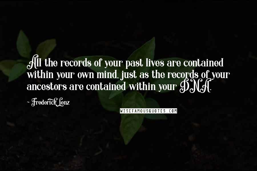 Frederick Lenz Quotes: All the records of your past lives are contained within your own mind, just as the records of your ancestors are contained within your DNA.