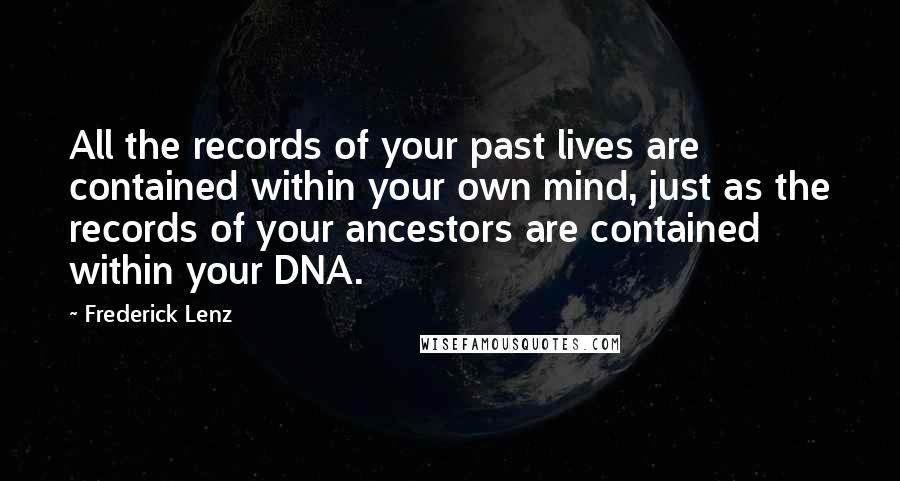 Frederick Lenz Quotes: All the records of your past lives are contained within your own mind, just as the records of your ancestors are contained within your DNA.