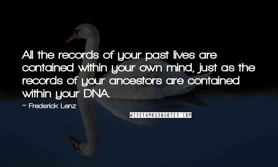 Frederick Lenz Quotes: All the records of your past lives are contained within your own mind, just as the records of your ancestors are contained within your DNA.