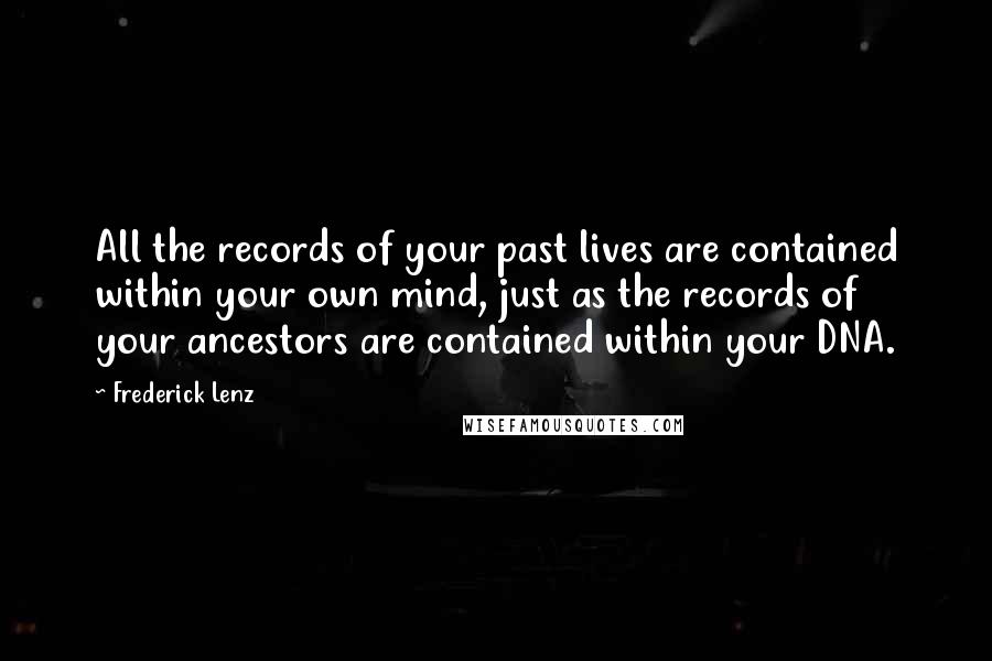 Frederick Lenz Quotes: All the records of your past lives are contained within your own mind, just as the records of your ancestors are contained within your DNA.