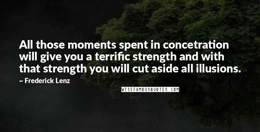 Frederick Lenz Quotes: All those moments spent in concetration will give you a terrific strength and with that strength you will cut aside all illusions.