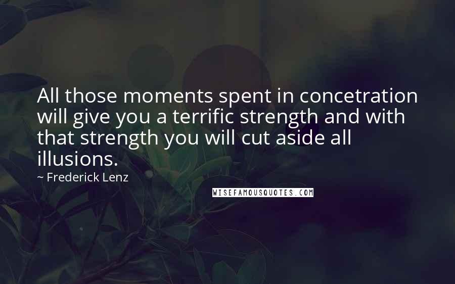 Frederick Lenz Quotes: All those moments spent in concetration will give you a terrific strength and with that strength you will cut aside all illusions.