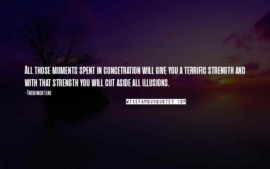 Frederick Lenz Quotes: All those moments spent in concetration will give you a terrific strength and with that strength you will cut aside all illusions.