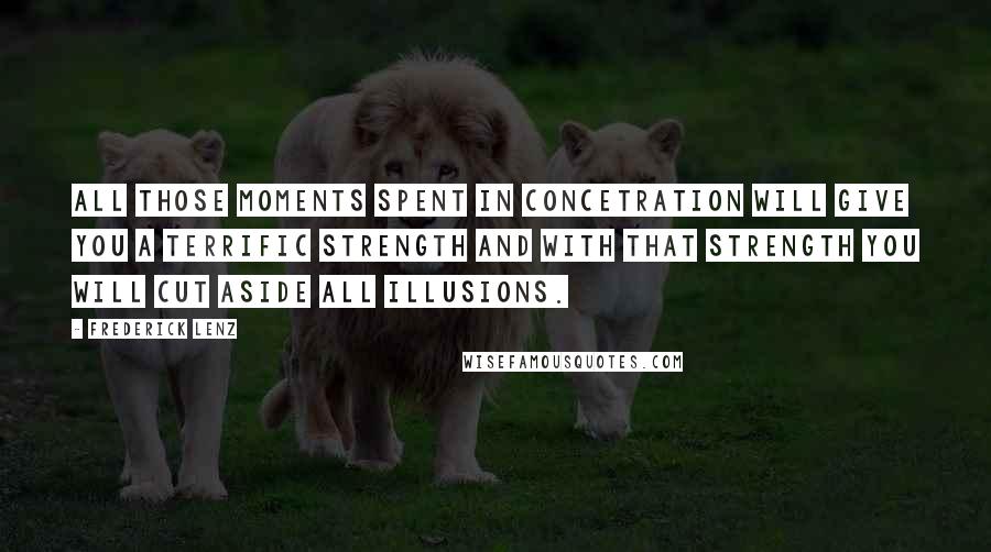 Frederick Lenz Quotes: All those moments spent in concetration will give you a terrific strength and with that strength you will cut aside all illusions.