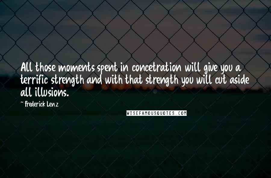 Frederick Lenz Quotes: All those moments spent in concetration will give you a terrific strength and with that strength you will cut aside all illusions.